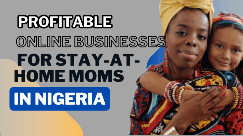 The Most Profitable Online Businesses For Stay-At-Home Moms In Nigeria